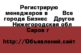 Регистрирую менеджеров в  NL - Все города Бизнес » Другое   . Нижегородская обл.,Саров г.